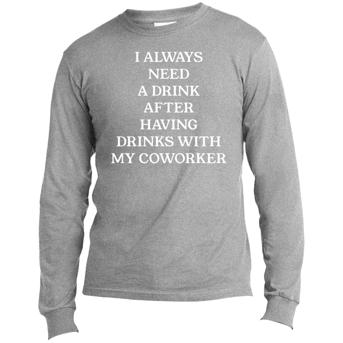 Always Need A Drink | Long Sleeve Made in the US T-Shirt