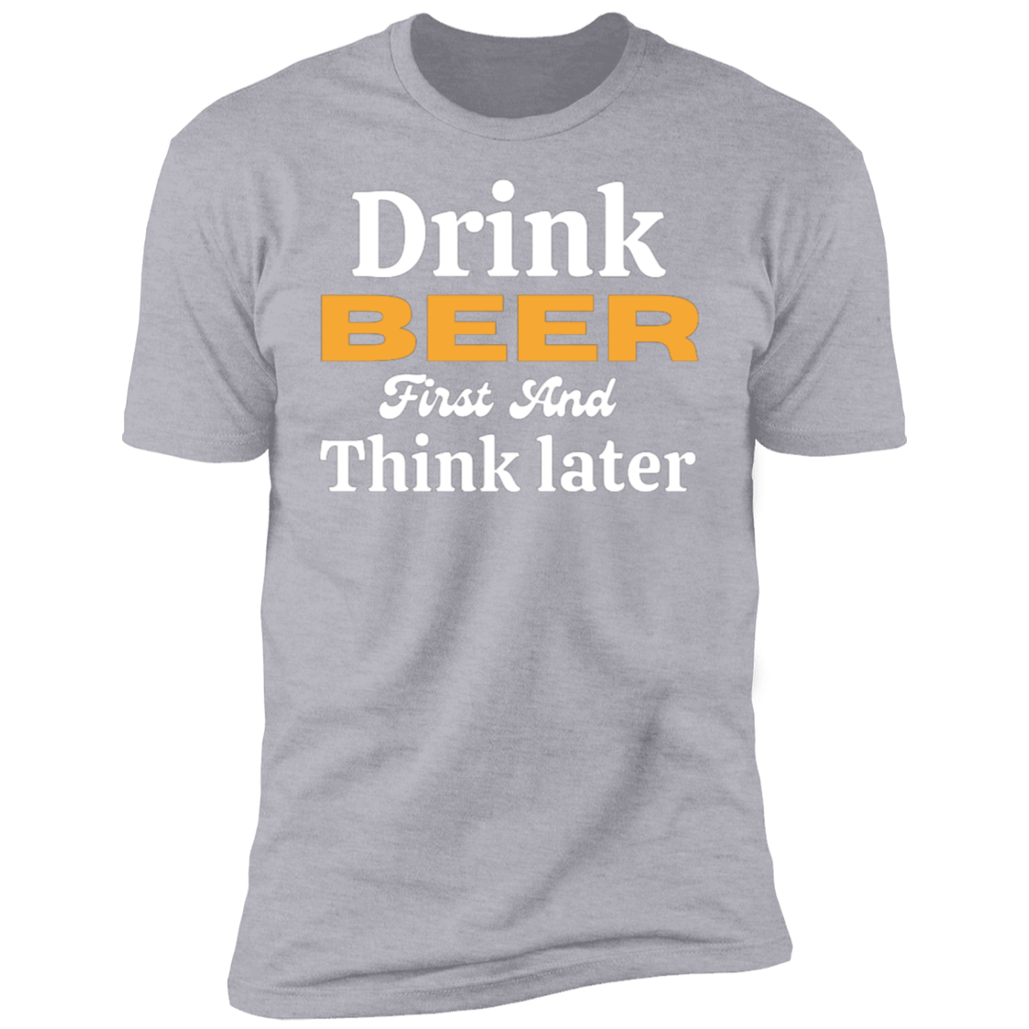 Drink Beer First And Think Later | Short Sleeve T-Shirt